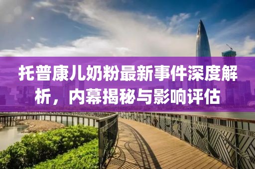 托普康兒奶粉最新事件深度解析，內(nèi)幕揭秘與影響評估