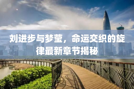 劉進步與夢瑩，命運交織的旋律最新章節(jié)揭秘