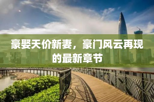 豪娶天價(jià)新妻，豪門(mén)風(fēng)云再現(xiàn)的最新章節(jié)