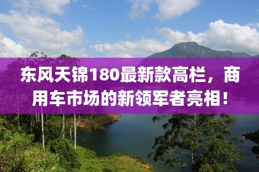 東風天錦180最新款高欄，商用車市場的新領(lǐng)軍者亮相！