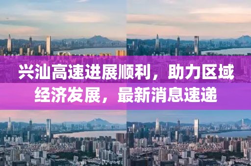 興汕高速進(jìn)展順利，助力區(qū)域經(jīng)濟(jì)發(fā)展，最新消息速遞