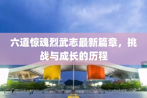 六道驚魂烈武志最新篇章，挑戰(zhàn)與成長的歷程