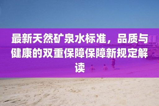 最新天然礦泉水標(biāo)準(zhǔn)，品質(zhì)與健康的雙重保障保障新規(guī)定解讀