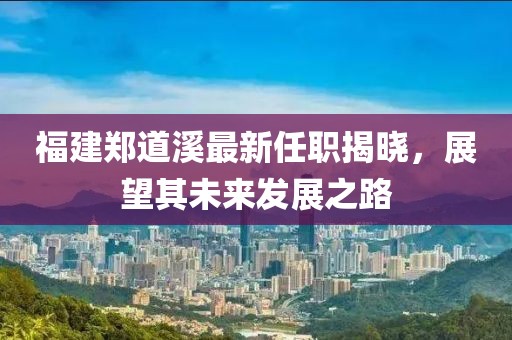 福建鄭道溪最新任職揭曉，展望其未來(lái)發(fā)展之路