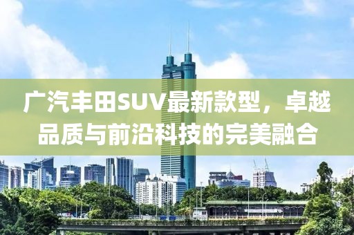 廣汽豐田SUV最新款型，卓越品質(zhì)與前沿科技的完美融合