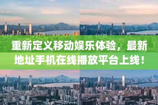 重新定義移動(dòng)娛樂(lè)體驗(yàn)，最新地址手機(jī)在線(xiàn)播放平臺(tái)上線(xiàn)！