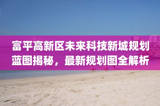 富平高新區(qū)未來科技新城規(guī)劃藍(lán)圖揭秘，最新規(guī)劃圖全解析