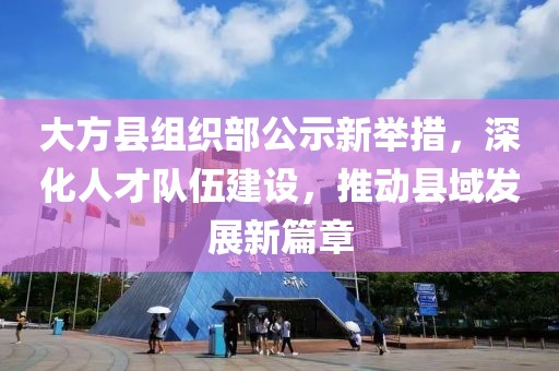 大方縣組織部公示新舉措，深化人才隊伍建設(shè)，推動縣域發(fā)展新篇章