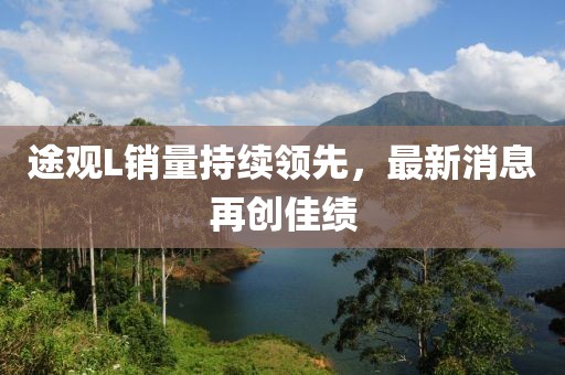 途觀L銷(xiāo)量持續(xù)領(lǐng)先，最新消息再創(chuàng)佳績(jī)
