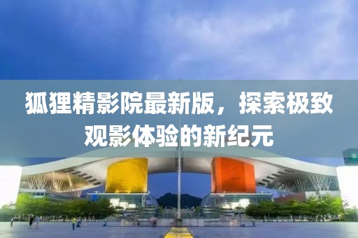 狐貍精影院最新版，探索極致觀影體驗(yàn)的新紀(jì)元