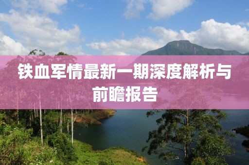鐵血軍情最新一期深度解析與前瞻報(bào)告