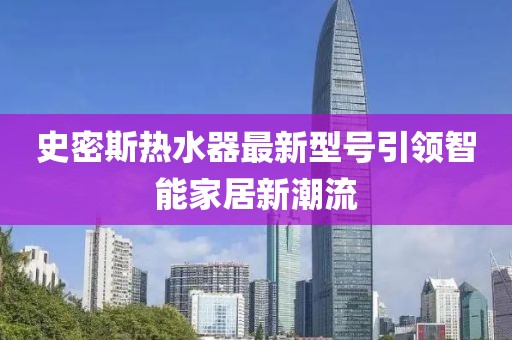 史密斯熱水器最新型號引領(lǐng)智能家居新潮流