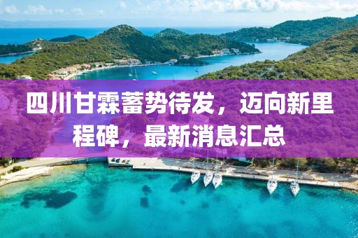 四川甘霖蓄勢待發(fā)，邁向新里程碑，最新消息匯總