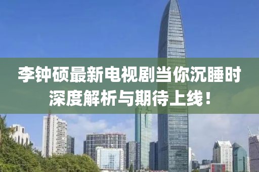 李鐘碩最新電視劇當(dāng)你沉睡時深度解析與期待上線！