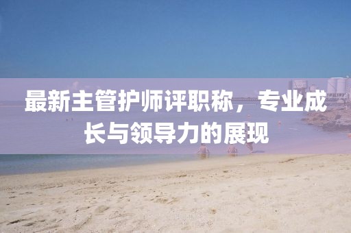 最新主管護(hù)師評(píng)職稱，專業(yè)成長(zhǎng)與領(lǐng)導(dǎo)力的展現(xiàn)