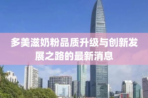 多美滋奶粉品質(zhì)升級與創(chuàng)新發(fā)展之路的最新消息