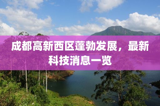 成都高新西區(qū)蓬勃發(fā)展，最新科技消息一覽