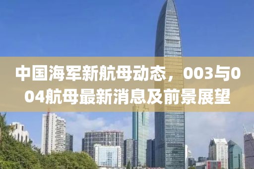 中國海軍新航母動態(tài)，003與004航母最新消息及前景展望