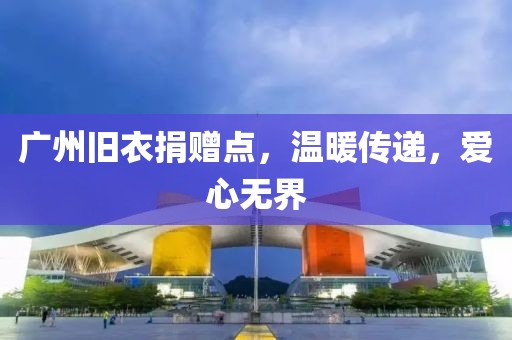 廣州舊衣捐贈(zèng)點(diǎn)，溫暖傳遞，愛心無界