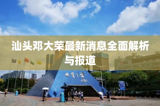 汕頭鄧大榮最新消息全面解析與報(bào)道