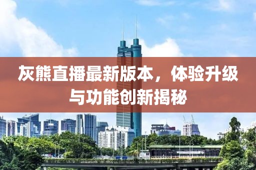 灰熊直播最新版本，體驗(yàn)升級(jí)與功能創(chuàng)新揭秘