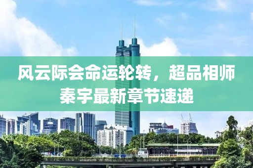 風(fēng)云際會命運輪轉(zhuǎn)，超品相師秦宇最新章節(jié)速遞