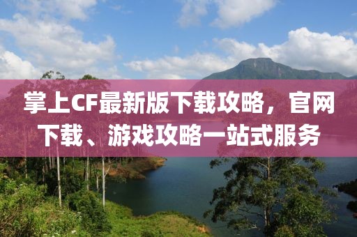 掌上CF最新版下載攻略，官網(wǎng)下載、游戲攻略一站式服務