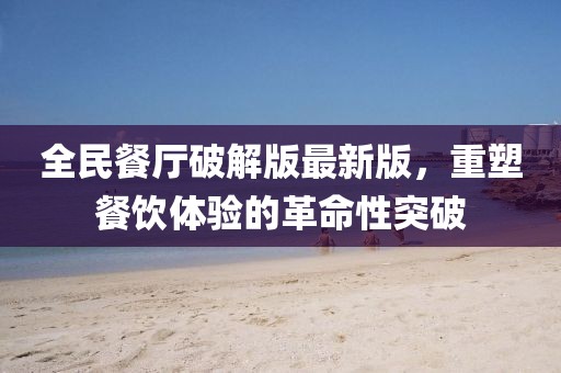 全民餐廳破解版最新版，重塑餐飲體驗(yàn)的革命性突破