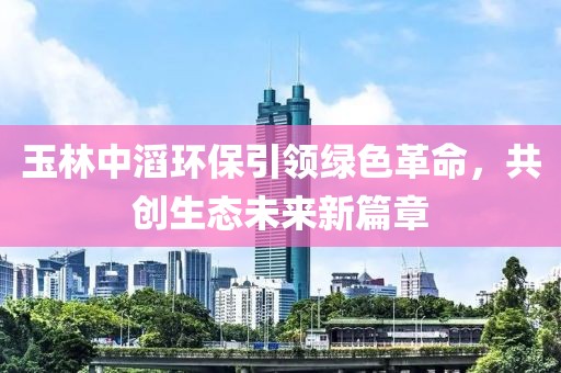 玉林中滔環(huán)保引領(lǐng)綠色革命，共創(chuàng)生態(tài)未來新篇章