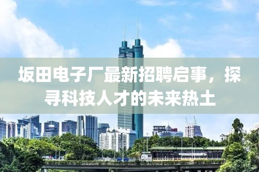 坂田電子廠最新招聘啟事，探尋科技人才的未來(lái)熱土