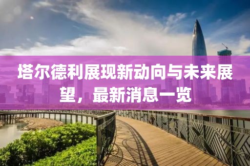 塔爾德利展現(xiàn)新動向與未來展望，最新消息一覽