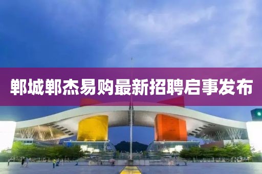 鄲城鄲杰易購(gòu)最新招聘啟事發(fā)布