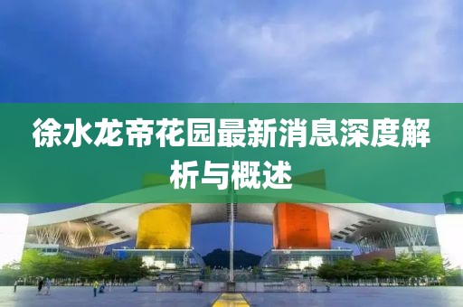 徐水龍帝花園最新消息深度解析與概述