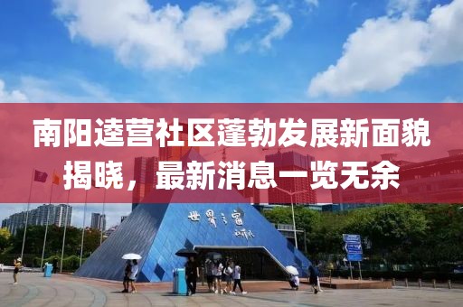 南陽(yáng)逵營(yíng)社區(qū)蓬勃發(fā)展新面貌揭曉，最新消息一覽無(wú)余