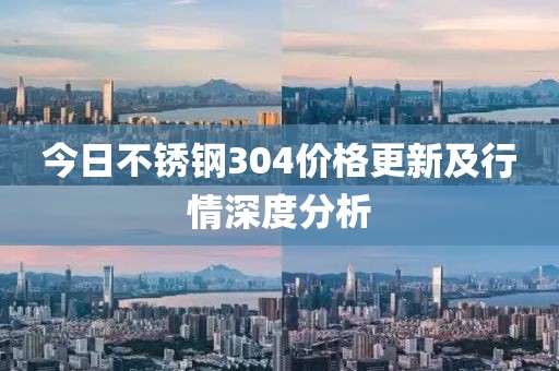 今日不銹鋼304價格更新及行情深度分析