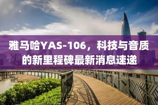 雅馬哈YAS-106，科技與音質(zhì)的新里程碑最新消息速遞