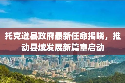 托克遜縣政府最新任命揭曉，推動縣域發(fā)展新篇章啟動
