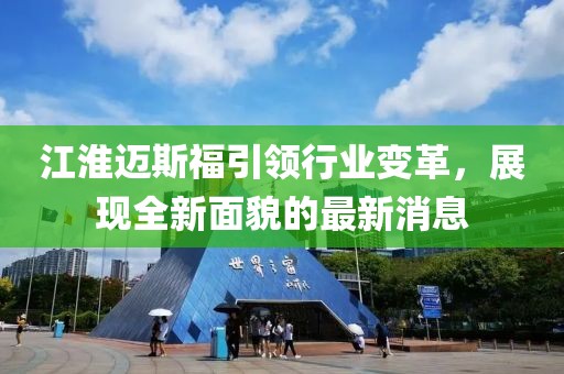 江淮邁斯福引領(lǐng)行業(yè)變革，展現(xiàn)全新面貌的最新消息