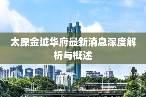 太原金域華府最新消息深度解析與概述
