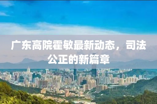 廣東高院霍敏最新動態(tài)，司法公正的新篇章