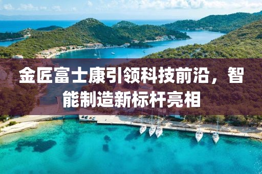 金匠富士康引領(lǐng)科技前沿，智能制造新標(biāo)桿亮相