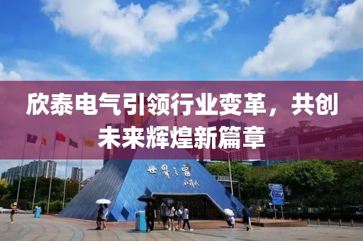 欣泰電氣引領(lǐng)行業(yè)變革，共創(chuàng)未來輝煌新篇章