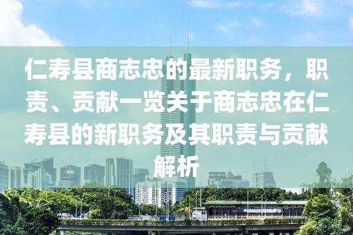 仁壽縣商志忠的最新職務(wù)，職責(zé)、貢獻(xiàn)一覽關(guān)于商志忠在仁壽縣的新職務(wù)及其職責(zé)與貢獻(xiàn)解析