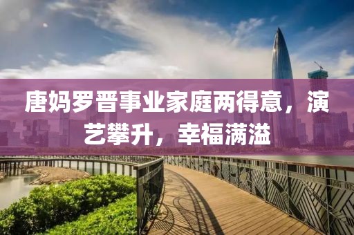 唐媽羅晉事業(yè)家庭兩得意，演藝攀升，幸福滿溢