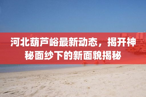 河北葫蘆峪最新動(dòng)態(tài)，揭開(kāi)神秘面紗下的新面貌揭秘