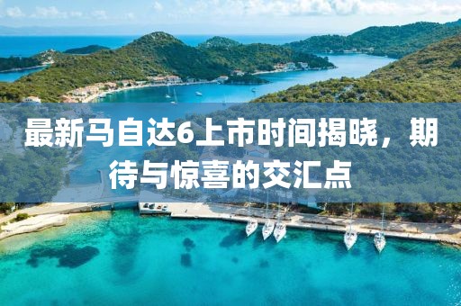最新馬自達(dá)6上市時(shí)間揭曉，期待與驚喜的交匯點(diǎn)
