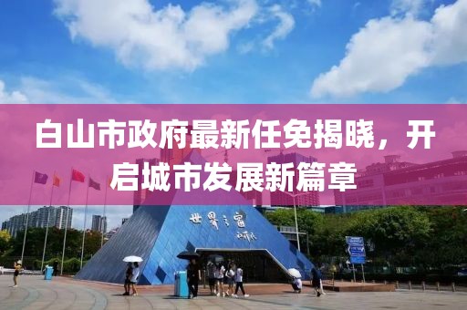 白山市政府最新任免揭曉，開啟城市發(fā)展新篇章