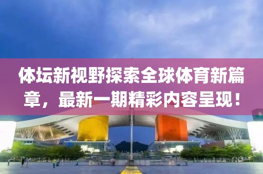 體壇新視野探索全球體育新篇章，最新一期精彩內(nèi)容呈現(xiàn)！