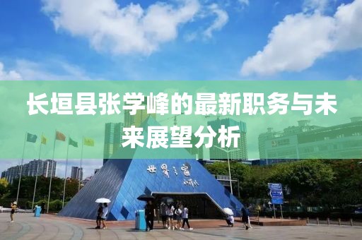 長(zhǎng)垣縣張學(xué)峰的最新職務(wù)與未來展望分析