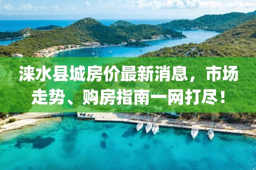 淶水縣城房價最新消息，市場走勢、購房指南一網(wǎng)打盡！